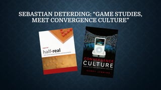 SEBASTIAN DETERDING: “GAME STUDIES,
MEET CONVERGENCE CULTURE”
 