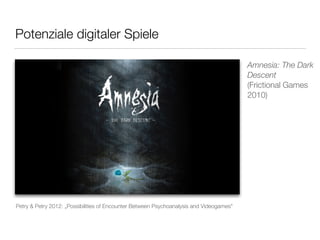 Potenziale digitaler Spiele 
Amnesia: The Dark 
Descent 
(Frictional Games 
2010) 
Petry & Petry 2012: „Possibilities of Encounter Between Psychoanalysis and Videogames" 
 