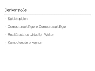 Denkanstöße 
• Spiele spielen 
• Computerspielfigur ≠ Computerspielfigur 
• Realitätsstatus ‚virtueller‘ Welten 
• Kompetenzen erkennen 
 