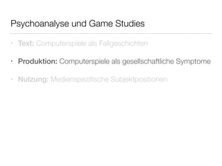 Psychoanalyse und Game Studies 
• Text: Computerspiele als Fallgeschichten 
• Produktion: Computerspiele als gesellschaftliche Symptome 
• Nutzung: Medienspezifische Subjektpositionen 
 