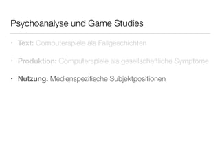 Psychoanalyse und Game Studies 
• Text: Computerspiele als Fallgeschichten 
• Produktion: Computerspiele als gesellschaftliche Symptome 
• Nutzung: Medienspezifische Subjektpositionen 
 