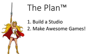 The Plan™
1. Build a Studio
2. Make Awesome Games!
 