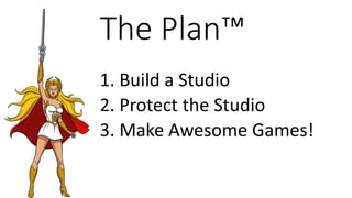 The Plan™
1. Build a Studio
2. Protect the Studio
3. Make Awesome Games!
 