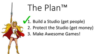 The Plan™
1. Build a Studio (get people)
2. Protect the Studio (get money)
3. Make Awesome Games!
 