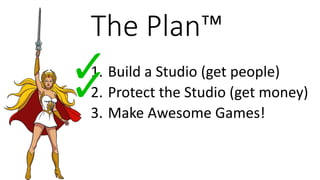 The Plan™
1. Build a Studio (get people)
2. Protect the Studio (get money)
3. Make Awesome Games!
 