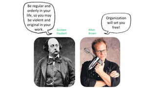 Be regular and
orderly in your
life, so you may
be violent and
original in your
work.
Organization
will set you
free!
Gustave
Flaubert
Alton
Brown
 