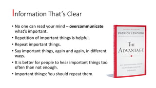 Information That’s Clear
• No one can read your mind – overcommunicate
what’s important.
• Repetition of important things is helpful.
• Repeat important things.
• Say important things, again and again, in different
ways.
• It is better for people to hear important things too
often than not enough.
• Important things: You should repeat them.
 
