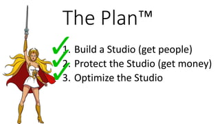 The Plan™
1. Build a Studio (get people)
2. Protect the Studio (get money)
3. Optimize the Studio
 