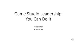 Game Studio Leadership:
You Can Do It
Jesse Schell
SIEGE 2017
 