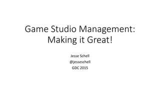 Game Studio Management:
Making it Great!
Jesse Schell
@jesseschell
GDC 2015
 