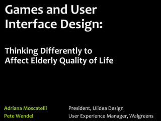 Games and User
Interface Design:
Thinking Differently to
Affect Elderly Quality of Life
Adriana Moscatelli President, Uiidea Design
Pete Wendel User Experience Manager, Walgreens
 