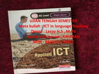 UJIAN TENGAH SEMESTER
Mata kuliah : ICT in language Teaching
Dosen : Leroy H.S , M.Pd
Nama Mahasiswa : RAHMAN
NPM : 8820315150212
 