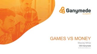 GAMES VS MONEY
Maciej Mróz
CEO Ganymede
WWW.GANYMEDE.EU
 