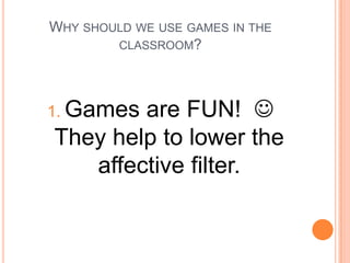 WHY SHOULD WE USE GAMES IN THE
CLASSROOM?

are FUN! 
They help to lower the
affective filter.

1. Games

 