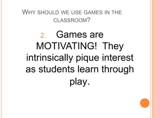 WHY SHOULD WE USE GAMES IN THE
CLASSROOM?

Games are
MOTIVATING! They
intrinsically pique interest
as students learn through
play.
2.

 