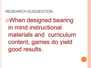RESEARCH SUGGESTION

When

designed bearing
in mind instructional
materials and curriculum
content, games do yield
good results.

 