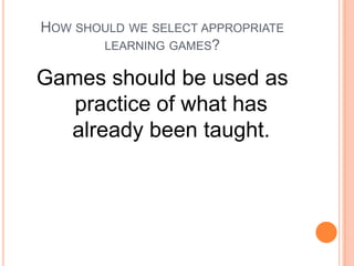 HOW SHOULD WE SELECT APPROPRIATE
LEARNING GAMES?

Games should be used as
practice of what has
already been taught.

 