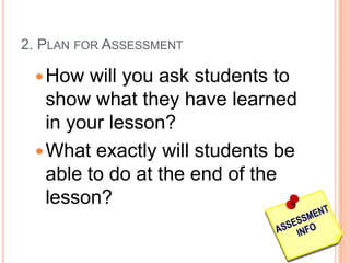 2. PLAN FOR ASSESSMENT

 How

will you ask students to
show what they have learned
in your lesson?
 What exactly will students be
able to do at the end of the
lesson?

 