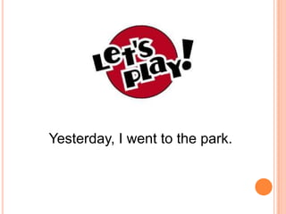 Yesterday, I went to the park.

 