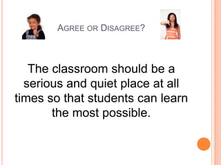AGREE OR DISAGREE?

The classroom should be a
serious and quiet place at all
times so that students can learn
the most possible.

 