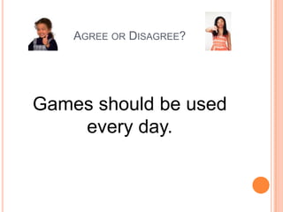 AGREE OR DISAGREE?

Games should be used
every day.

 
