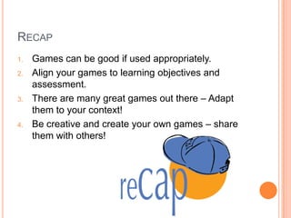 RECAP
1.
2.

3.

4.

Games can be good if used appropriately.
Align your games to learning objectives and
assessment.
There are many great games out there – Adapt
them to your context!
Be creative and create your own games – share
them with others!

 