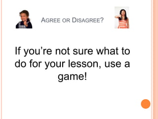 AGREE OR DISAGREE?

If you’re not sure what to
do for your lesson, use a
game!

 
