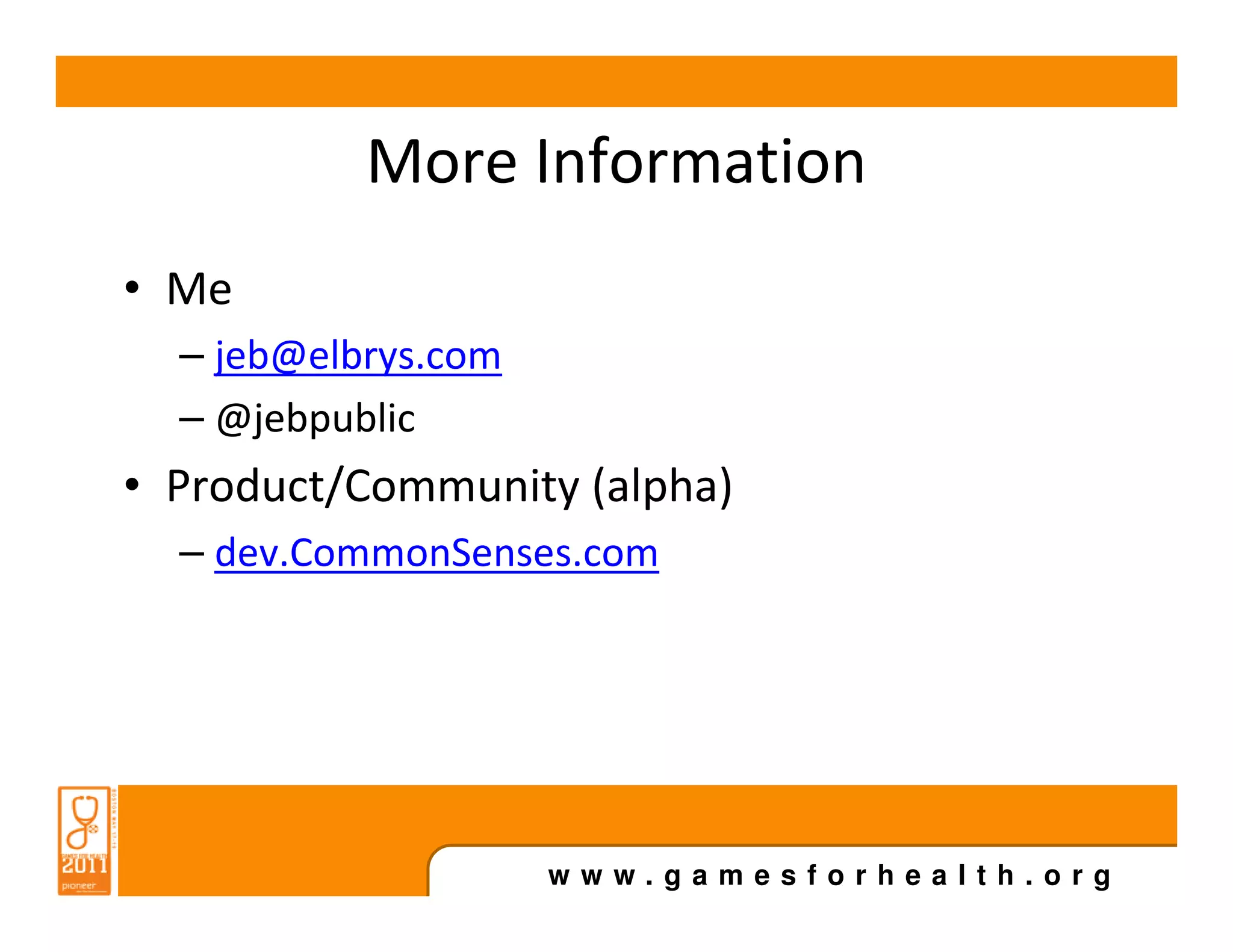 More Information
• Me
  – jeb@elbrys.com
  – @jebpublic
• Product/Community (alpha)
  – dev.CommonSenses.com




                     www.gamesforhealth.org
 
