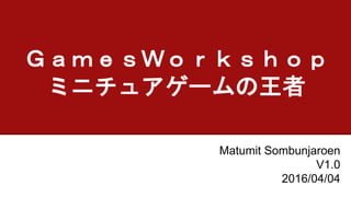 ＧａｍｅｓＷｏｒｋｓｈｏｐ
ミニチュアゲームの王者
Matumit Sombunjaroen
V1.0
2016/04/04
 
