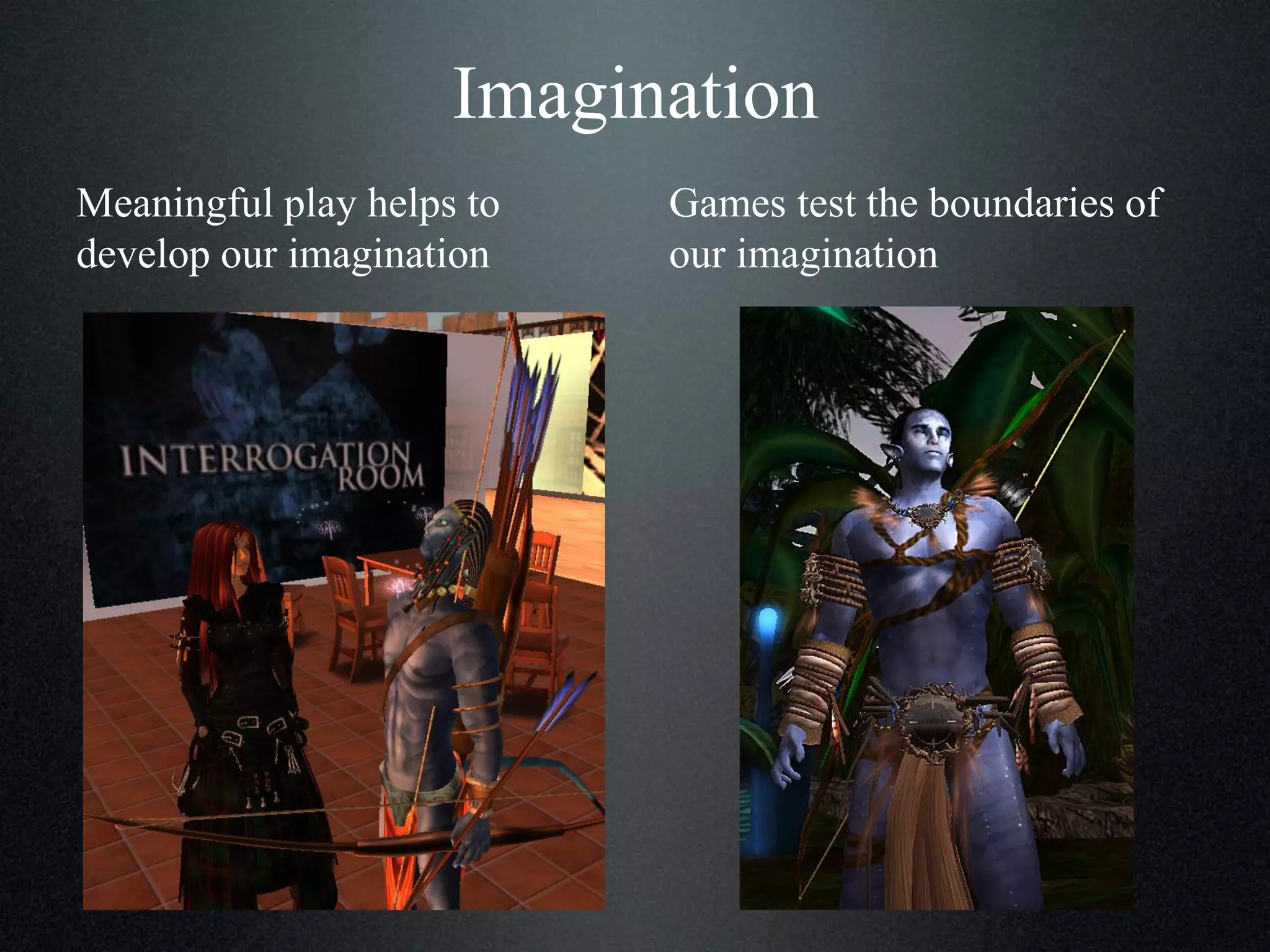 Imagination
Meaningful play helps to
develop our imagination

Games test the boundaries of
our imagination

 