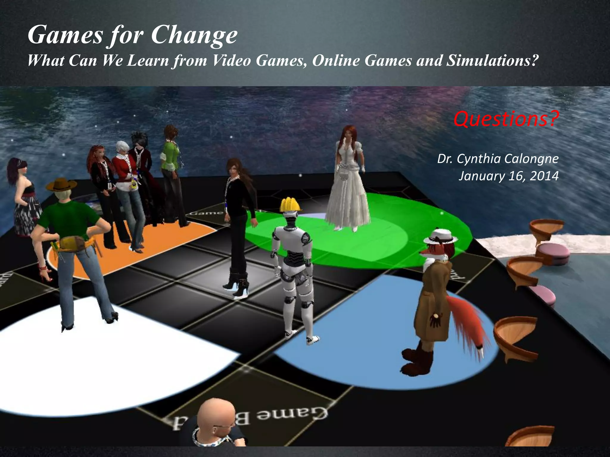 Games for Change
What Can We Learn from Video Games, Online Games and Simulations?

Questions?
Dr. Cynthia Calongne
January 16, 2014

 