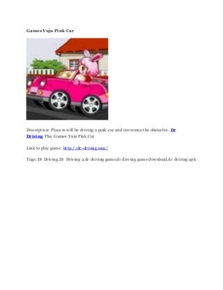 Games Yuju Pink Car
Description: Players will be driving a pink car and overcome the obstacles. Dr
Driving Play Games Yuju Pink Car
Link to play game: http://dr-driving.com/
Tags: Dr Driving,Dr Driving 2,dr driving game,dr driving game download,dr driving apk
 