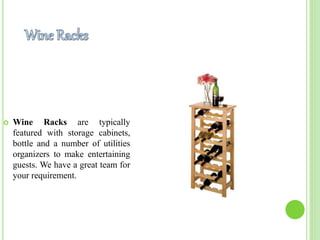  Wine Racks are typically
featured with storage cabinets,
bottle and a number of utilities
organizers to make entertaining
guests. We have a great team for
your requirement.
 