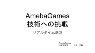 AmebaGames
技術への挑戦
リアルタイム基盤
AmebaGames
技術戦略室 山田 元基
 