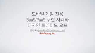 모바일 게임 전용	

BaaS/PaaS 구현 사례와	

디자인 트레이드 오프
김진욱 (jinuk.kim@ifunfactory.com)	

iFunFactory Inc.
 