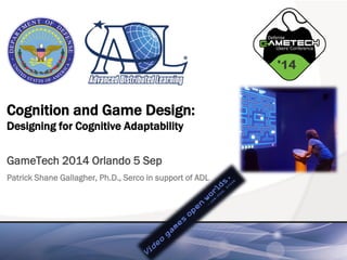 Cognition and Game Design: Designing for Cognitive Adaptability 
GameTech 2014 Orlando 5 Sep 
Patrick Shane Gallagher, Ph.D., Serco in support of ADL  