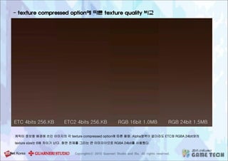 케릭터 정보창 배경에 쓰인 이미지의 각 texture compressed option에 따른 용량. Alpha영역이 없더라도 ETC와 RGBA 24bit와의
texture size는 6배 차이가 난다. 화면 전체를 그리는 큰 이미지이므로 RGBA 24bit를 사용했다.
- texture compressed option에 따른 texture quality 비교
 