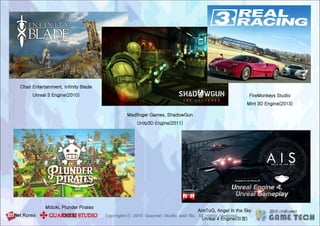 FireMonkeys Studio
Mint 3D Engine(2013)
Madfinger Games, ShadowGun
Unity3D Engine(2011)
Midoki, Plunder Pirates
(2015)
Chair Entertainment, Infinity Blade
Unreal 3 Engine(2010)
AimToG, Angel in the Sky
Unreal 4 Engine(미정)
 