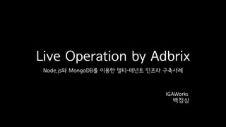 Live Operation by Adbrix
Node.js와 MongoDB를 이용한 멀티-테넌트 인프라 구축사례
IGAWorks
백정상
 