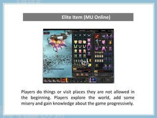 Players do things or visit places they are not allowed in
the beginning. Players explore the world, add some
misery and gain knowledge about the game progressively.
Elite Item (MU Online)
 