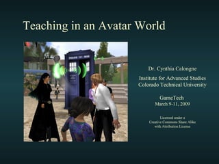 Teaching in an Avatar World Dr. Cynthia Calongne Institute for Advanced Studies Colorado Technical University GameTech  March 9-11, 2009 Licensed under a Creative Commons Share Alike with Attribution License 