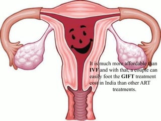 It is much more affordable than
IVF and with that, a couple can
easily foot the GIFT treatment
cost in India than other ART
treatments.
 