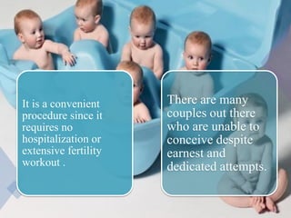 It is a convenient
procedure since it
requires no
hospitalization or
extensive fertility
workout .
There are many
couples out there
who are unable to
conceive despite
earnest and
dedicated attempts.
 
