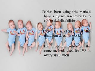 Babies born using this method
have a higher susceptibility to
congenital disabilities.
There is a chance that the
treatment does not work.
The procedure relies on the
same methods used for IVF in
ovary simulation.
 