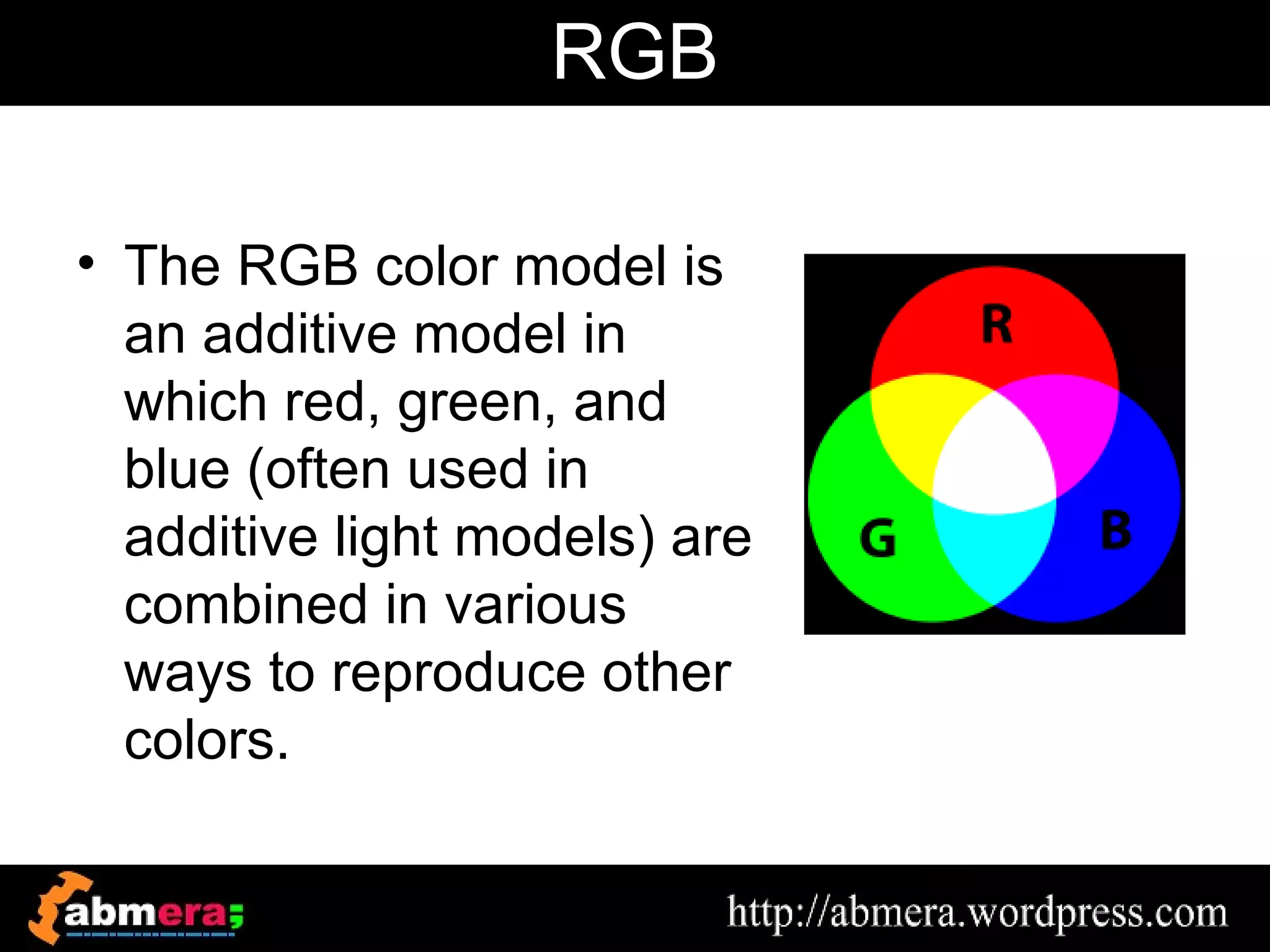 RGB

• The RGB color model is
  an additive model in
  which red, green, and
  blue (often used in
  additive light models) are
  combined in various
  ways to reproduce other
  colors.
 