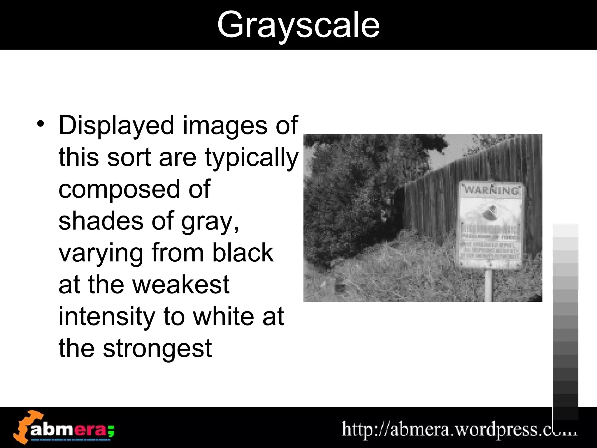Grayscale

• Displayed images of
  this sort are typically
  composed of
  shades of gray,
  varying from black
  at the weakest
  intensity to white at
  the strongest
 