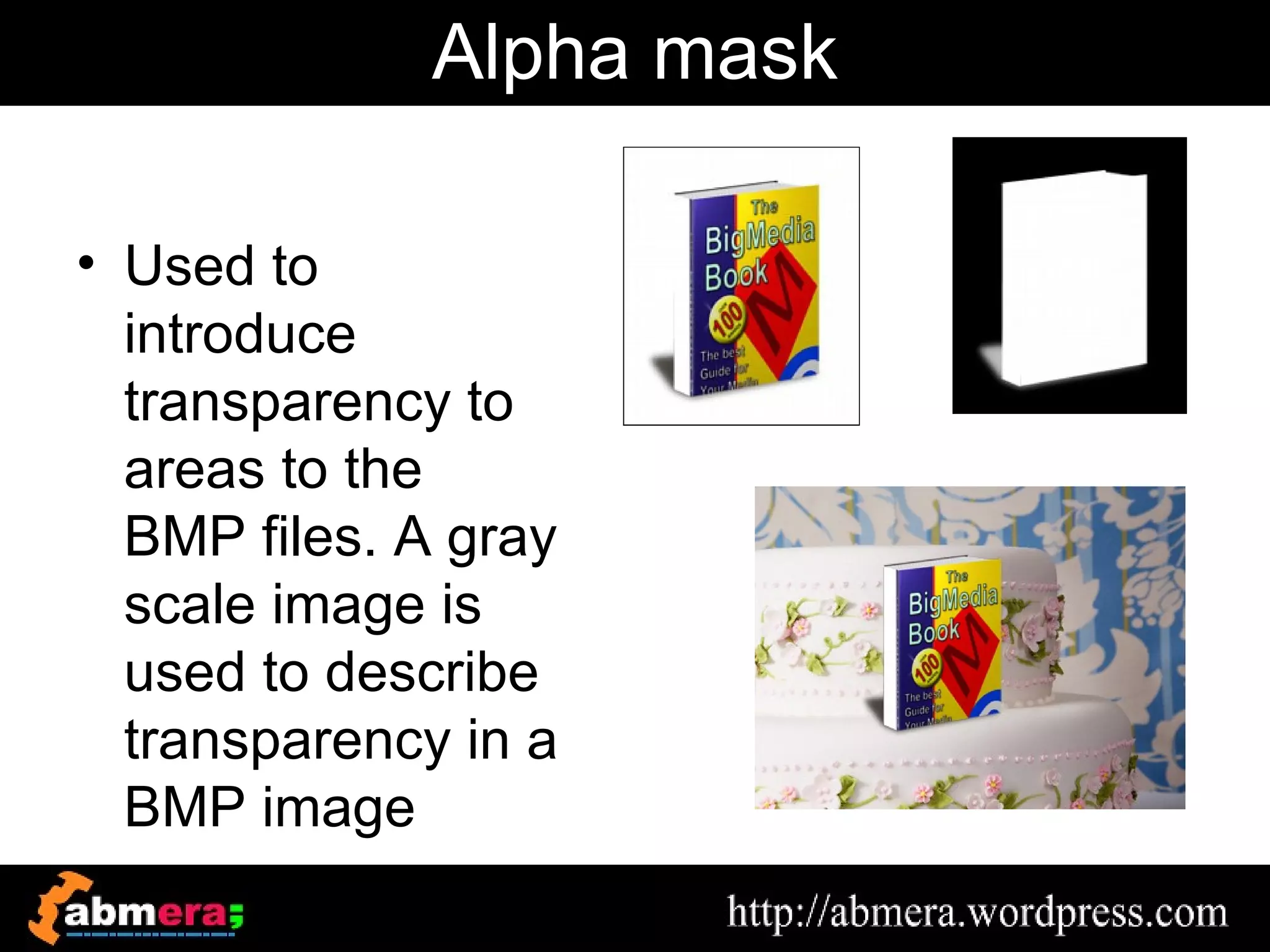 Alpha mask

• Used to
  introduce
  transparency to
  areas to the
  BMP files. A gray
  scale image is
  used to describe
  transparency in a
  BMP image
 