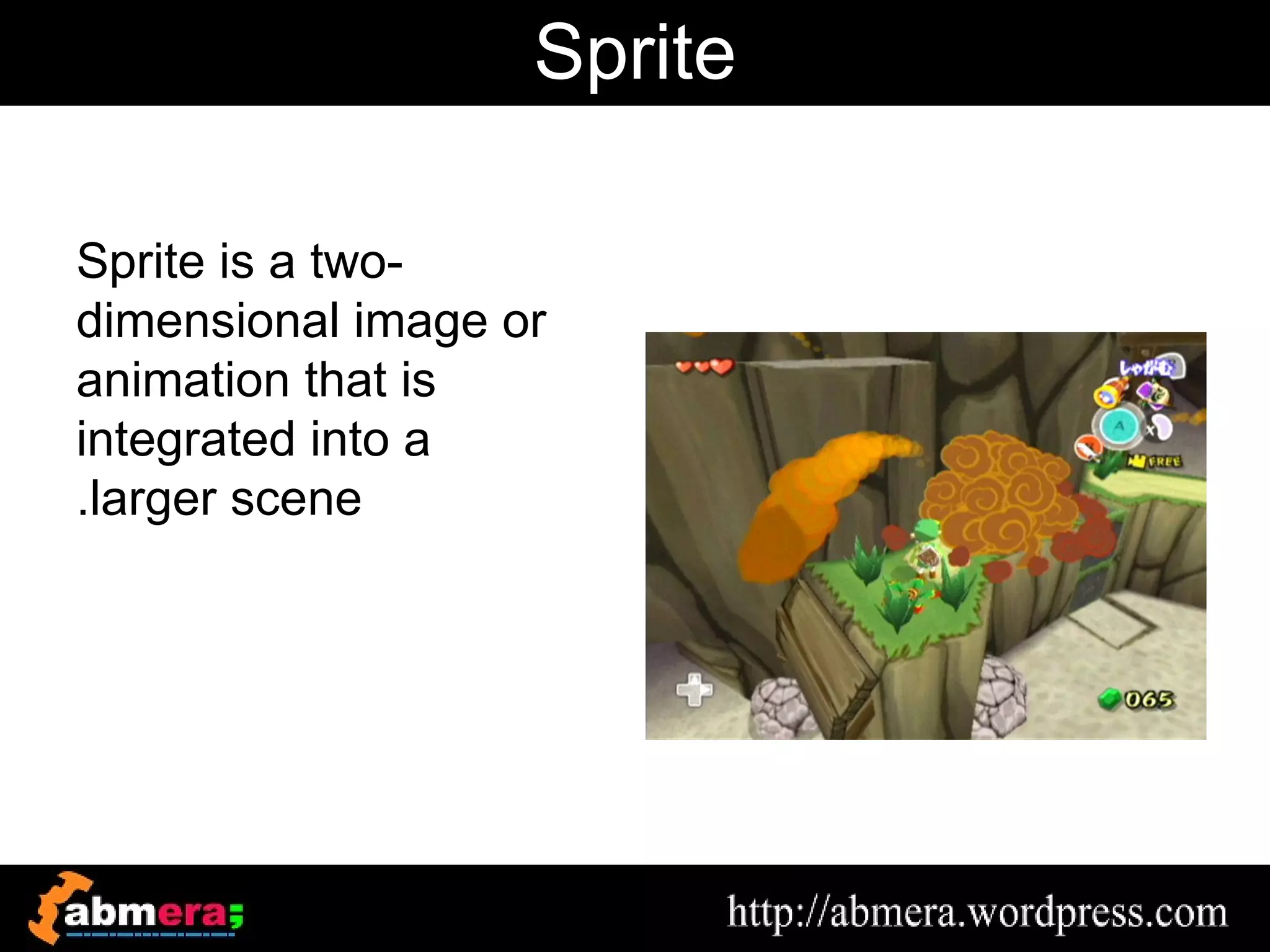 Sprite

Sprite is a two-
dimensional image or
animation that is
integrated into a
.larger scene
 