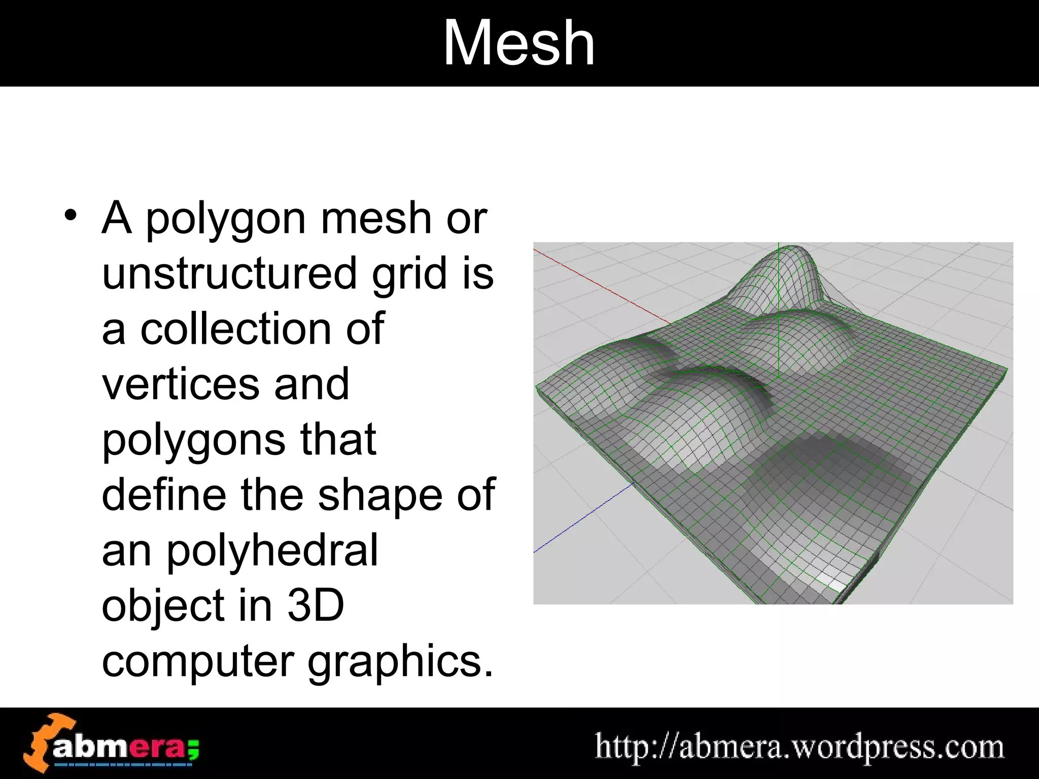 Mesh

• A polygon mesh or
  unstructured grid is
  a collection of
  vertices and
  polygons that
  define the shape of
  an polyhedral
  object in 3D
  computer graphics.
 