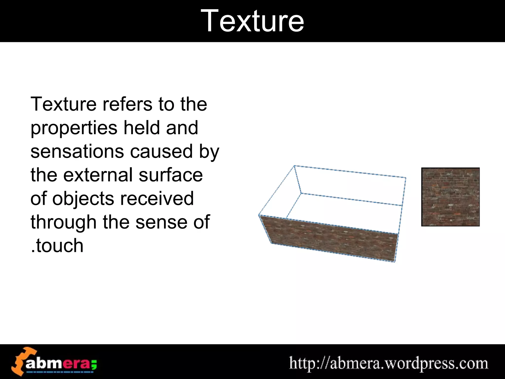 Texture

Texture refers to the
properties held and
sensations caused by
the external surface
of objects received
through the sense of
.touch
 